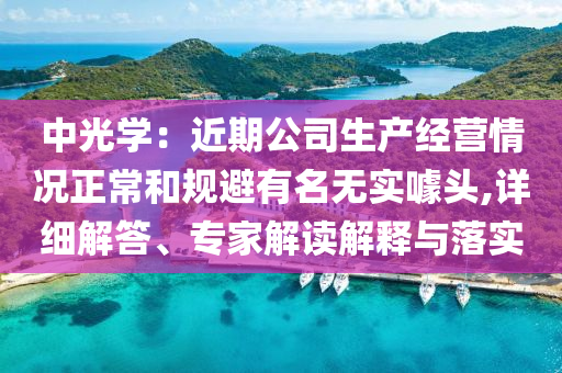 中光學(xué)：近期公司生產(chǎn)經(jīng)營情況正常和規(guī)避有名無實噱頭,詳細(xì)解答、專家解讀解釋與落實