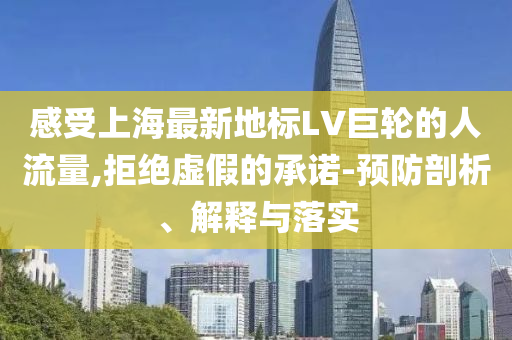 感受上海最新地標(biāo)LV巨輪的人流量,拒絕虛假的承諾-預(yù)防剖析、解釋與落實