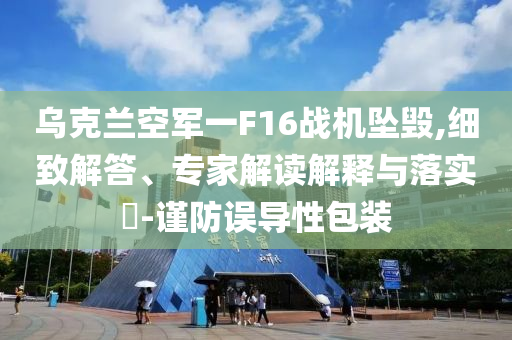 烏克蘭空軍一F16戰(zhàn)機墜毀,細(xì)致解答、專家解讀解釋與落實?-謹(jǐn)防誤導(dǎo)性包裝