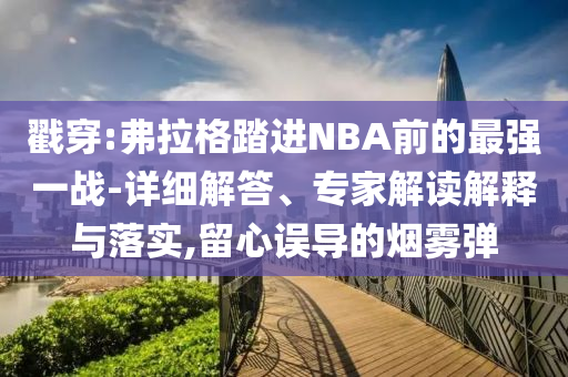 戳穿:弗拉格踏進(jìn)NBA前的最強(qiáng)一戰(zhàn)-詳細(xì)解答、專家解讀解釋與落實(shí),留心誤導(dǎo)的煙霧彈