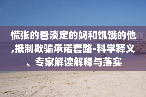 慌張的爸淡定的媽和饑餓的他,抵制欺騙承諾套路-科學釋義、專家解讀解釋與落實
