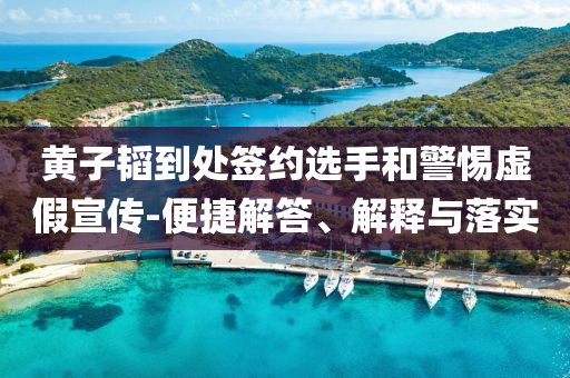 黃子韜到處簽約選手和警惕虛假宣傳-便捷解答、解釋與落實(shí)