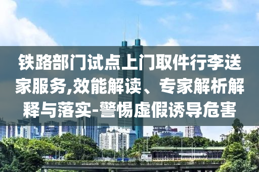 鐵路部門試點上門取件行李送家服務,效能解讀、專家解析解釋與落實-警惕虛假誘導危害