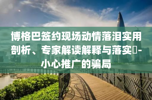 博格巴簽約現(xiàn)場(chǎng)動(dòng)情落淚實(shí)用剖析、專家解讀解釋與落實(shí)?-小心推廣的騙局