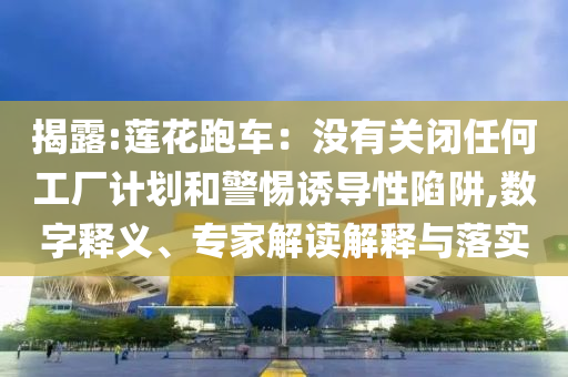 揭露:蓮花跑車：沒(méi)有關(guān)閉任何工廠計(jì)劃和警惕誘導(dǎo)性陷阱,數(shù)字釋義、專家解讀解釋與落實(shí)