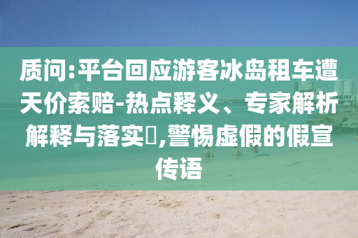 質(zhì)問:平臺回應(yīng)游客冰島租車遭天價索賠-熱點釋義、專家解析解釋與落實?,警惕虛假的假宣傳語