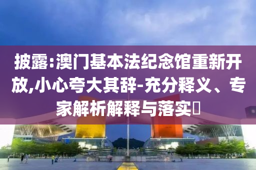 披露:澳門基本法紀(jì)念館重新開放,小心夸大其辭-充分釋義、專家解析解釋與落實?