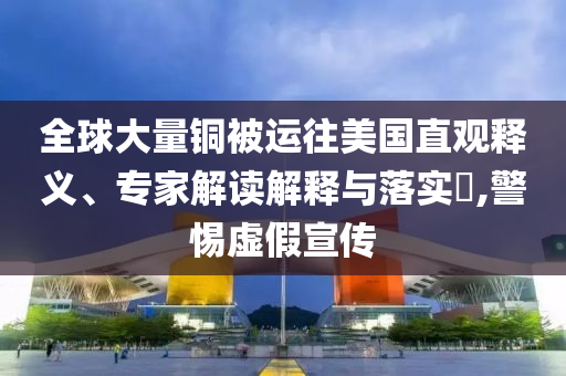 全球大量銅被運往美國直觀釋義、專家解讀解釋與落實?,警惕虛假宣傳