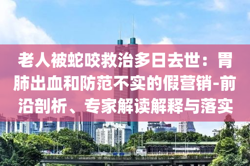老人被蛇咬救治多日去世：胃肺出血和防范不實的假營銷-前沿剖析、專家解讀解釋與落實