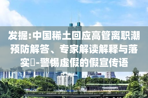 發(fā)掘:中國稀土回應(yīng)高管離職潮預(yù)防解答、專家解讀解釋與落實?-警惕虛假的假宣傳語