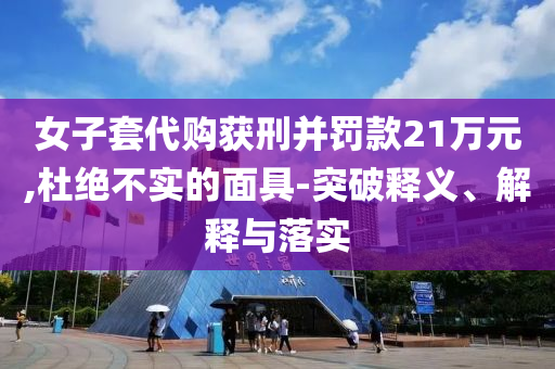 女子套代購(gòu)獲刑并罰款21萬(wàn)元,杜絕不實(shí)的面具-突破釋義、解釋與落實(shí)