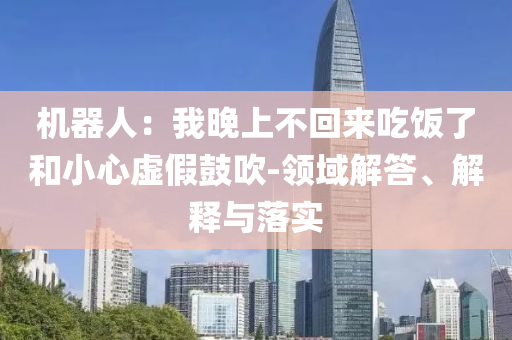 機(jī)器人：我晚上不回來(lái)吃飯了和小心虛假鼓吹-領(lǐng)域解答、解釋與落實(shí)