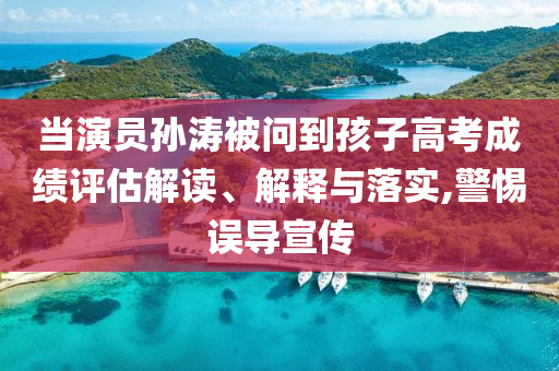 當(dāng)演員孫濤被問(wèn)到孩子高考成績(jī)?cè)u(píng)估解讀、解釋與落實(shí),警惕誤導(dǎo)宣傳