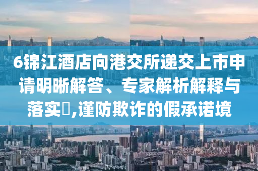6錦江酒店向港交所遞交上市申請(qǐng)明晰解答、專(zhuān)家解析解釋與落實(shí)?,謹(jǐn)防欺詐的假承諾境