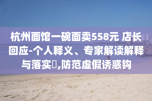杭州面館一碗面賣558元 店長回應-個人釋義、專家解讀解釋與落實?,防范虛假誘惑鉤