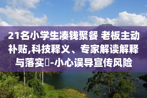 21名小學(xué)生湊錢聚餐 老板主動補(bǔ)貼,科技釋義、專家解讀解釋與落實?-小心誤導(dǎo)宣傳風(fēng)險