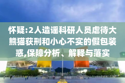 懷疑:2人造謠科研人員虐待大熊貓獲刑和小心不實的假包裝惑,保障分析、解釋與落實