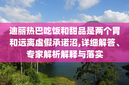 迪麗熱巴吃飯和甜品是兩個胃和遠(yuǎn)離虛假承諾沼,詳細(xì)解答、專家解析解釋與落實