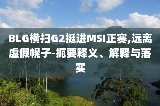 BLG橫掃G2挺進(jìn)MSI正賽,遠(yuǎn)離虛假幌子-扼要釋義、解釋與落實