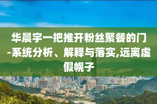 華晨宇一把推開粉絲聚餐的門-系統(tǒng)分析、解釋與落實(shí),遠(yuǎn)離虛假幌子