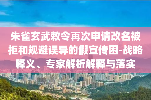 朱雀玄武敕令再次申請(qǐng)改名被拒和規(guī)避誤導(dǎo)的假宣傳困-戰(zhàn)略釋義、專家解析解釋與落實(shí)