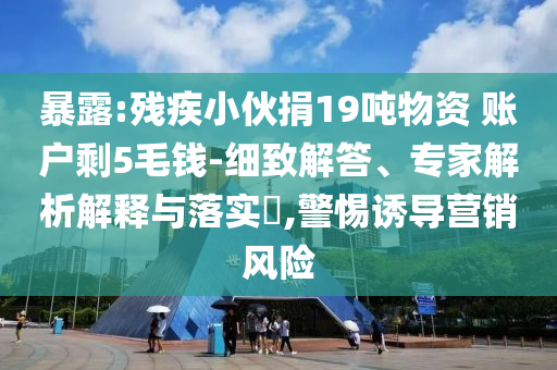 暴露:殘疾小伙捐19噸物資 賬戶剩5毛錢-細(xì)致解答、專家解析解釋與落實(shí)?,警惕誘導(dǎo)營(yíng)銷風(fēng)險(xiǎn)