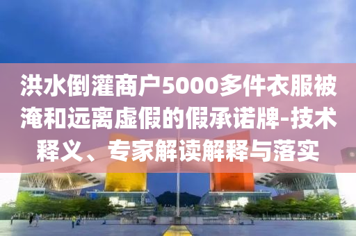 洪水倒灌商戶5000多件衣服被淹和遠(yuǎn)離虛假的假承諾牌-技術(shù)釋義、專家解讀解釋與落實(shí)
