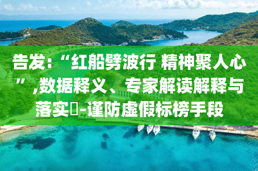 告發(fā):“紅船劈波行 精神聚人心”,數(shù)據(jù)釋義、專(zhuān)家解讀解釋與落實(shí)?-謹(jǐn)防虛假標(biāo)榜手段