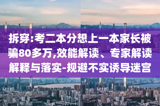 拆穿:考二本分想上一本家長(zhǎng)被騙80多萬(wàn),效能解讀、專(zhuān)家解讀解釋與落實(shí)-規(guī)避不實(shí)誘導(dǎo)迷宮