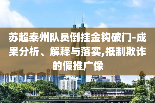 蘇超泰州隊(duì)員倒掛金鉤破門(mén)-成果分析、解釋與落實(shí),抵制欺詐的假推廣像