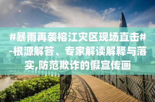#暴雨再襲榕江災(zāi)區(qū)現(xiàn)場(chǎng)直擊#-根源解答、專(zhuān)家解讀解釋與落實(shí),防范欺詐的假宣傳畫(huà)