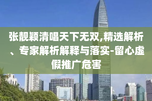 張靚穎清唱天下無(wú)雙,精選解析、專(zhuān)家解析解釋與落實(shí)-留心虛假推廣危害