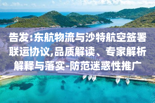 告發(fā):東航物流與沙特航空簽署聯運協議,品質解讀、專家解析解釋與落實-防范迷惑性推廣