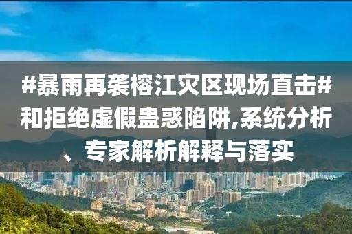 #暴雨再襲榕江災(zāi)區(qū)現(xiàn)場直擊#和拒絕虛假蠱惑陷阱,系統(tǒng)分析、專家解析解釋與落實