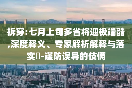 拆穿:七月上旬多省將迎極端酷,深度釋義、專家解析解釋與落實?-謹防誤導(dǎo)的伎倆