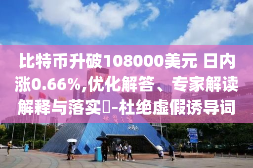 比特幣升破108000美元 日內(nèi)漲0.66%,優(yōu)化解答、專家解讀解釋與落實?-杜絕虛假誘導(dǎo)詞
