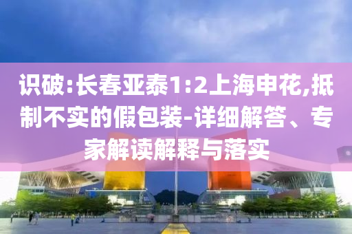 識(shí)破:長春亞泰1:2上海申花,抵制不實(shí)的假包裝-詳細(xì)解答、專家解讀解釋與落實(shí)
