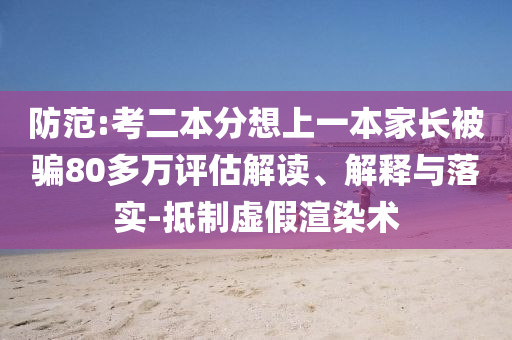 防范:考二本分想上一本家長被騙80多萬評(píng)估解讀、解釋與落實(shí)-抵制虛假渲染術(shù)