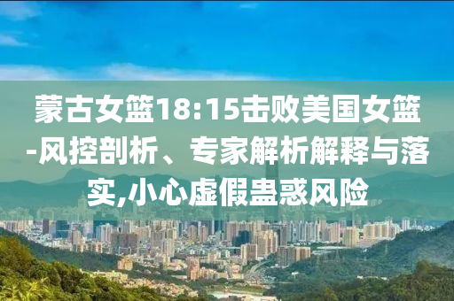 蒙古女籃18:15擊敗美國女籃-風(fēng)控剖析、專家解析解釋與落實(shí),小心虛假蠱惑風(fēng)險(xiǎn)