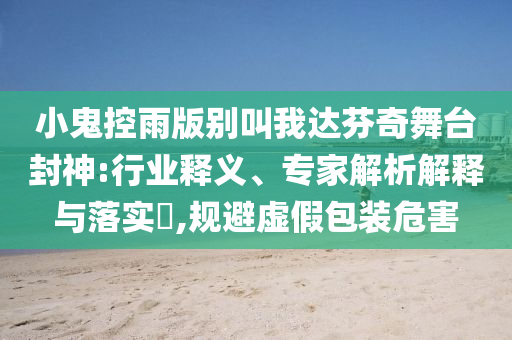 小鬼控雨版別叫我達(dá)芬奇舞臺(tái)封神:行業(yè)釋義、專家解析解釋與落實(shí)?,規(guī)避虛假包裝危害
