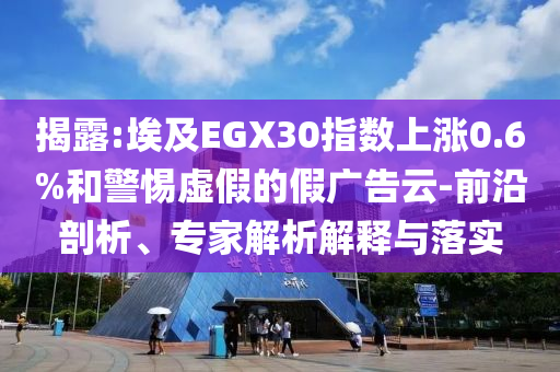 揭露:埃及EGX30指數(shù)上漲0.6%和警惕虛假的假廣告云-前沿剖析、專家解析解釋與落實(shí)