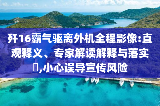 殲16霸氣驅(qū)離外機(jī)全程影像:直觀釋義、專家解讀解釋與落實(shí)?,小心誤導(dǎo)宣傳風(fēng)險(xiǎn)