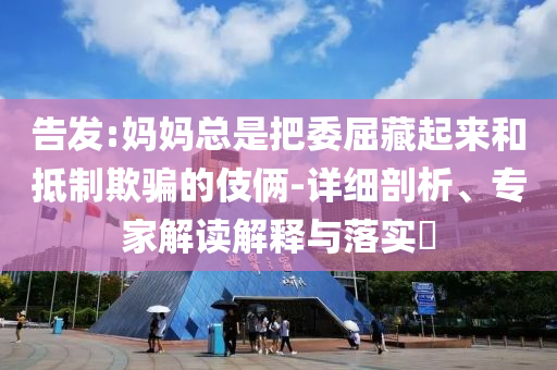 告發(fā):媽媽總是把委屈藏起來和抵制欺騙的伎倆-詳細(xì)剖析、專家解讀解釋與落實(shí)?