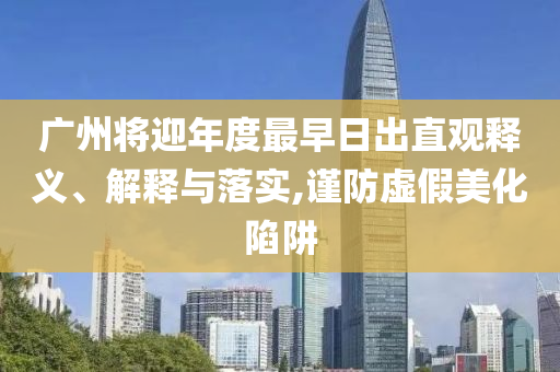 廣州將迎年度最早日出直觀釋義、解釋與落實,謹防虛假美化陷阱
