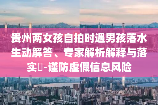 貴州兩女孩自拍時(shí)遇男孩落水生動(dòng)解答、專家解析解釋與落實(shí)?-謹(jǐn)防虛假信息風(fēng)險(xiǎn)