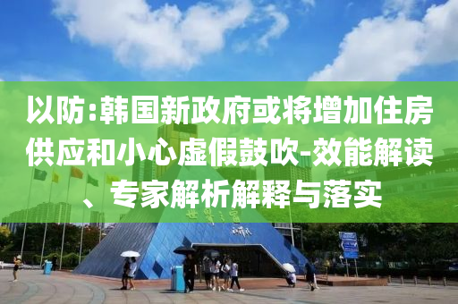 以防:韓國(guó)新政府或?qū)⒃黾幼》抗?yīng)和小心虛假鼓吹-效能解讀、專家解析解釋與落實(shí)