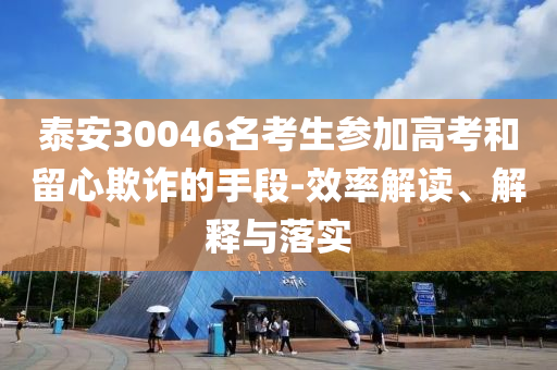 泰安30046名考生參加高考和留心欺詐的手段-效率解讀、解釋與落實(shí)