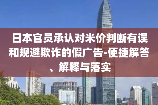 日本官員承認(rèn)對(duì)米價(jià)判斷有誤和規(guī)避欺詐的假?gòu)V告-便捷解答、解釋與落實(shí)