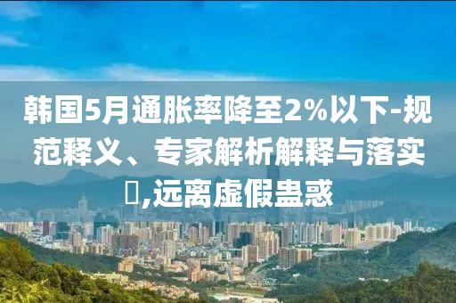 韓國(guó)5月通脹率降至2%以下-規(guī)范釋義、專家解析解釋與落實(shí)?,遠(yuǎn)離虛假蠱惑