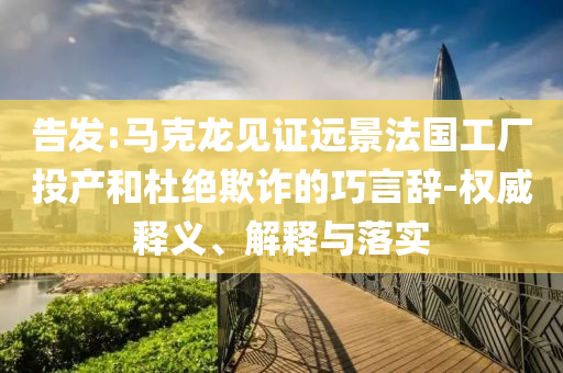 告發(fā):馬克龍見證遠(yuǎn)景法國工廠投產(chǎn)和杜絕欺詐的巧言辭-權(quán)威釋義、解釋與落實(shí)